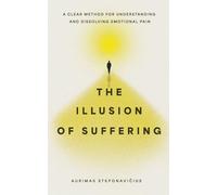 The Illusion of Suffering: A Clear Method for Understanding and Dissolving Emotional Pain