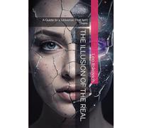 THE ILLUSION OF THE REAL: A Guide to a Universe That Isn't There