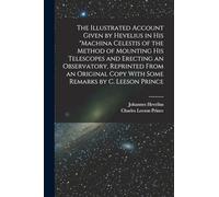 The Illustrated Account Given by Hevelius in his "Machina Celestis of the Method of Mounting his Telescopes and Erecting an Observatory, Reprinted ... Copy With Some Remarks by C. Leeson Prince