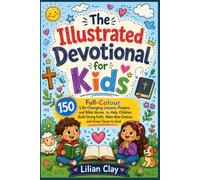 The Illustrated Devotional for Kids: 150 Full-Colour Life-Changing Lessons, Prayers, and Bible Verses to Help Children Build Strong Faith, Make Wise Choices, and Grow Closer to God