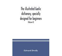 The illustrated Gaelic dictionary, specially designed for beginners and for use in schools, including every Gaelic word in all the other Gaelic ... number never in print before (Volume II)
