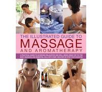 The Illustrated Guide to Massage and Aromatherapy: A Practical Guide to Achieving Relaxation and Well-Being Using Top-to-Toe Body Massage and Essential Oils, with Over 1500 Step-by-Step Photographs