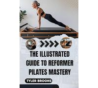THE ILLUSTRATED GUIDE TO REFORMER PILATES MASTERY: Transformative Workouts for Core Strength, Balance, and Total Body Renewal