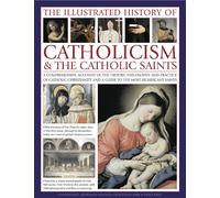 The Illustrated History of Catholicism & the Catholic Saints: A Comprehensive Account of the History, Philosophy and Practice of Catholic Christianity and a Guide to the Most Significant Saints