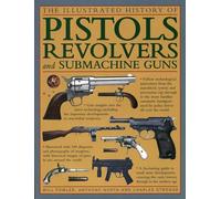 The Illustrated History of Pistols, Revolvers and Submachine Guns: A Fascinating Guide to Small Arms Development Covering the Early History Through to the Modern Age