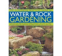 The Illustrated Practical Guide to Water and Rock Gardening: Everything You Need to Know to Design, Construct and Plant Up a Rock or Water Garden, ... of Suitable Plants and How to Grow Them