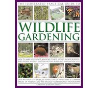 The Illustrated Practical Guide to Wildlife Gardening: How to Make Wildflower Meadows, Ponds, Hedges, Flower Borders, Bird Feeders, Wildlife Shelters, Nesting Boxes and Hibernation Sites
