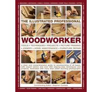 The Illustrated Professional Woodworker: Tools, Picture Framing, Joinery, Home Maintenance, Furniture Repair, with Expert Advice and Over 260 Step-By-Step Techniques and Projects