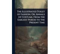 The Illustrated Toilet of Fashion, Or, Annals of Costume, From the Earliest Period to the Present Time