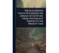 The Illustrated Toilet of Fashion, Or, Annals of Costume, From the Earliest Period to the Present Time