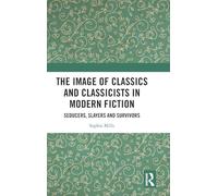 The Image of Classics and Classicists in Modern Fiction: Seducers, Slayers and Survivors (Routledge Monographs in Classical Studies)