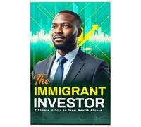 The Immigrant Investor: 7 Simple Habits to Grow Wealth While Abroad: Practical Financial Habits for Africans and Immigrants Abroad