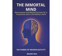 The Immortal Mind - The Power of Neuroplasticity: Neuroscience and Mental Practices for a Young Brain and a Life Without Limits: 6 (The Longevity Code)