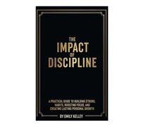 The Impact of Discipline: A Practical Guide to Building Strong Habits, Boosting Focus and Creating Lasting Personal Growth
