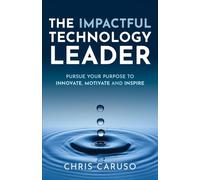 The Impactful Technology Leader: Pursue Your Purpose To Innovate, Motivate and Inspire