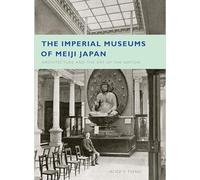 The Imperial Museums of Meiji Japan: Architecture and the Art of the Nation