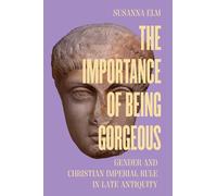 The Importance of Being Gorgeous: Gender and Christian Imperial Rule in Late Antiquity: 66 (Transformation of the Classical Heritage)