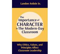 The Importance of Character in the Modern-Day Classroom: Why Ethics, Values, and Principles Affect Classroom Leadership