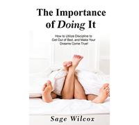 The Importance of Doing It: How to Utilize Discipline to Get Out of Bed, and Make Your Dreams Come True! A Guide to Taking Action to Create Successful ... Gain Self-Discipline, Motivation, & Success!