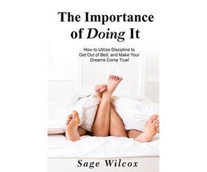 The Importance of Doing It: How to Utilize Discipline to Get Out of Bed, and Make Your Dreams Come True! A Guide to Taking Action to Create Successful ... Gain Self-Discipline, Motivation, & Success!