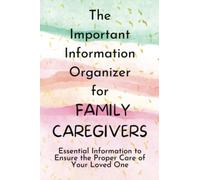 The Important Information Organizer for Family Caregivers: Essential Information to Ensure the Proper Care of Your Loved One