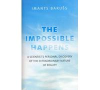 The Impossible Happens: A Scientist's Personal Discovery of the Extraordinary Nature of Reality