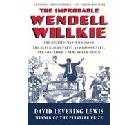 The Improbable Wendell Willkie - The Businessman Who Saved the Republican Party and His Country, and Conceived a New World Order