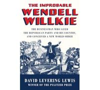 The Improbable Wendell Willkie - The Businessman Who Saved the Republican Party and His Country, and Conceived a New World Order