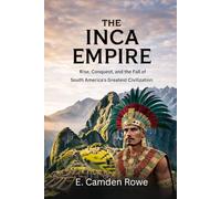 The Inca Empire: Rise, Conquest, and the Fall of South America's Greatest Civilization