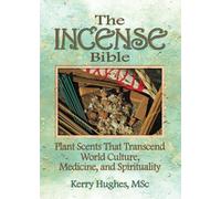 The Incense Bible: Plant Scents That Transcend World Culture, Medicine, and Spirituality