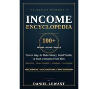 The Income Encyclopedia: 100+ Proven Ways to Make Money, Build Wealth, and Start a Business From Zero - Real Side Hustles, Online and E-Commerce Income, AI Businesses, and Local Services