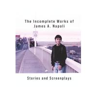 The Incomplete Works of James A. Napoli: Stories and Screenplays