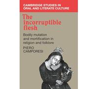 The Incorruptible Flesh: Bodily Mutation and Mortification in Religion and Folklore: 17 (Cambridge Studies in Oral and Literate Culture, Series Number 17)