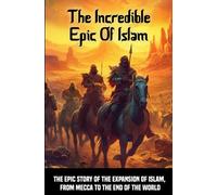 The Incredible Epic Of Islam: The Epic Story of the Expansion of Islam, from Mecca to the End of the World