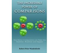 The Incredible Power of Comparisons: How Better Comparisons can Make You Healthier, Wealthier & Happier