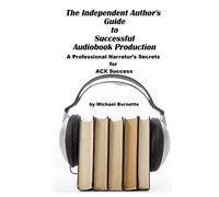 The Independent Author's Guide to Audiobook Production: A Professional Narrator's Secrets for Success on ACX