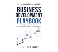 The Independent Consultant's Business Development Playbook: Find Clients, Scope the Work, Charge the Right Price, and Win Engagements (Unspoken Rules of Professional Success)