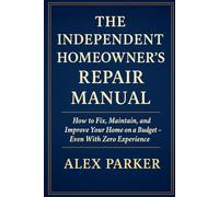 The Independent Homeowner’s Repair Manual: How to Fix, Maintain, and Improve Your Home on a Budget- Even With Zero Experience (The Independent Homeowner Series)