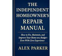 The Independent Homeowner’s Repair Manual: How to Fix, Maintain, and Improve Your Home on a Budget- Even With Zero Experience (The Independent Homeowner Series)