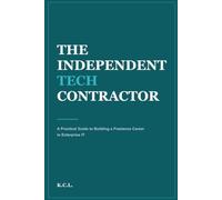 The Independent Tech Contractor: A Practical Guide to Building a Freelance Career in Enterprise IT