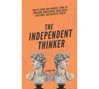 The Independent Thinker: How to Think for Yourself, Come to Your Own Conclusions, Make Great Decisions, and Never Be Fooled (Clear Thinking and Fast Action)