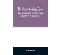 The Indian cookery book: a practical handbook to the kitchen in India: adapted to the three presidencies