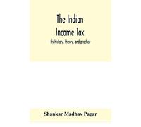 The Indian income tax: its history, theory, and practice
