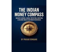 THE INDIAN MONEY COMPASS: Navigate Earning, Saving, Protecting, Investing & Building Wealth for Indian Households