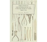 The Indian Ornithological Collector's Vade Mecum - Containing Brief Practical Instructions for Collecting, Preserving, Packing, and Keeping Specimens of Birds, Eggs, Nests, Feathers and Skeletons