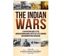 The Indian Wars: A Captivating Guide to the American Indian Wars, Battle of Little Bighorn and Wounded Knee Massacre