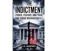 The Indictment: Power, Perjury, and the Trial That Shook Washington D.C (I.O. Godfrey’s Hidden Truths Collection)