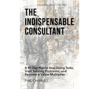 The Indispensable Consultant: A 90-Day Plan to Stop Doing Tasks, Start Solving Problems, and Become a Value-Multiplier (Mastering Solo Consulting)