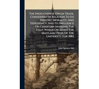 The Indo-chinese Opium Trade, Considered In Relation To Its History, Morality, And Expediency, And Its Influence On Christian Missions, The Essay ... The Maitland Prize Of The University For 1882