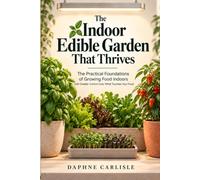The Indoor Edible Garden That Thrives: The Practical Foundations of Growing Food Indoors - Light, Water, Roots, Nutrition, Pest Management & Greater Control Over What Touches Your Food